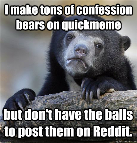 I make tons of confession bears on quickmeme but don't have the balls to post them on Reddit. - I make tons of confession bears on quickmeme but don't have the balls to post them on Reddit.  Confession Bear