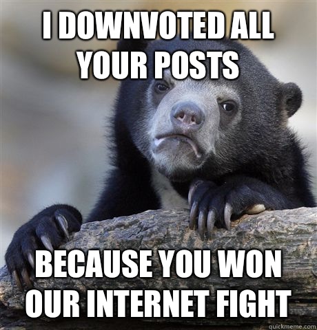 I downvoted all your posts because you won our Internet fight  Confession Bear