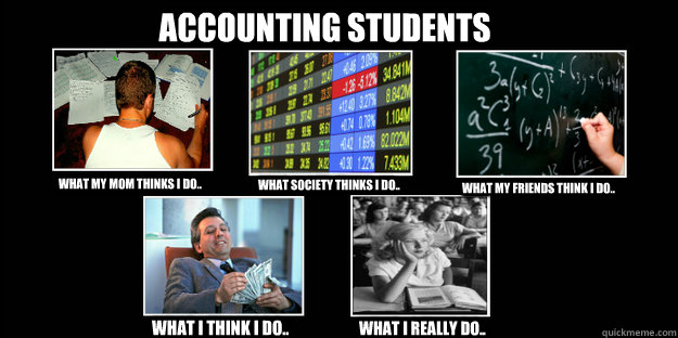 accounting students what my mom thinks i do.. what society thinks i do.. what my friends think i do.. what i think i do..  what i really do..  accounting students