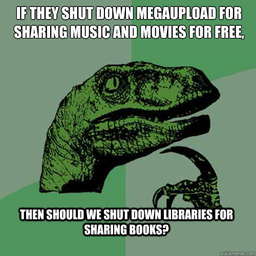If they shut down Megaupload for sharing music and movies for free, then should we shut down libraries for sharing books?  Philosoraptor
