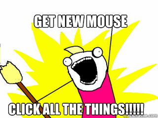 Get new mouse CLICK ALL THE THINGS!!!!!  All The Things