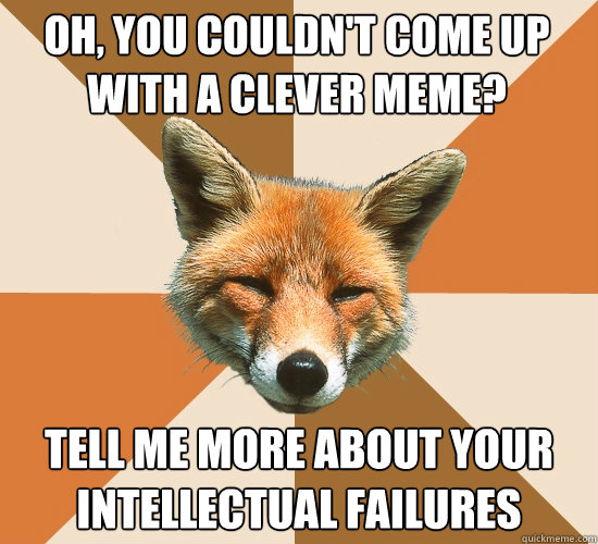 Oh, you couldn't come up with a clever meme? tell me more about your intellectual failures  Condescending Fox