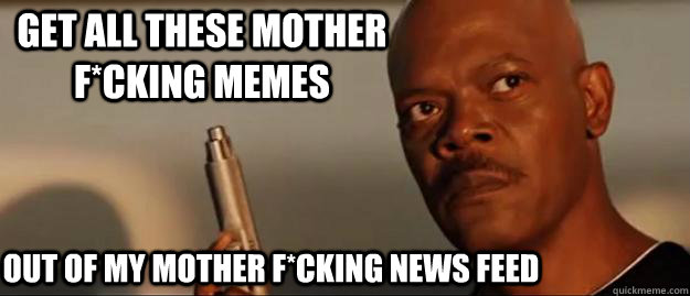 Get all these mother f*cking memes out of my mother f*cking news feed  Snakes on a Plane Sammy Jackson