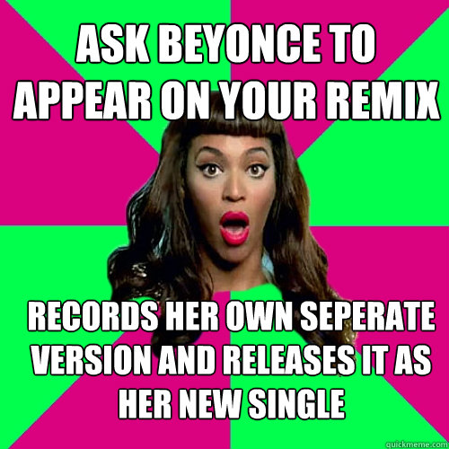 ask beyonce to appear on your remix records her own seperate version and releases it as her new single  Scumbag Beyonce