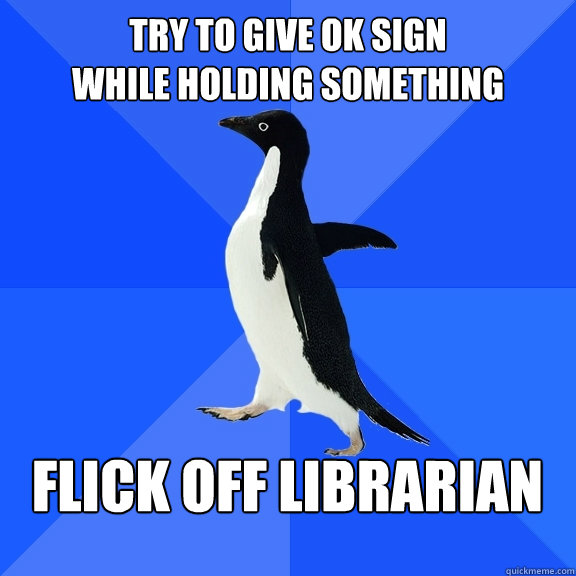 Try to give OK sign 
while holding something  Flick off librarian  - Try to give OK sign 
while holding something  Flick off librarian   Socially Awkward Penguin