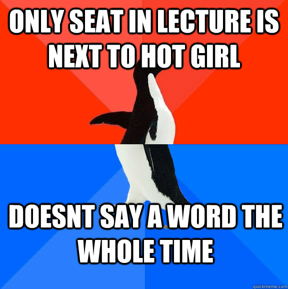 only seat in lecture is next to hot girl doesnt say a word the whole time  Socially Awesome Awkward Penguin