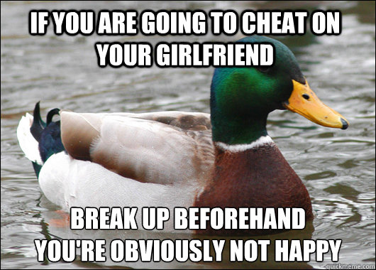 If you are going to cheat on your girlfriend break up beforehand
you're obviously not happy  Actual Advice Mallard