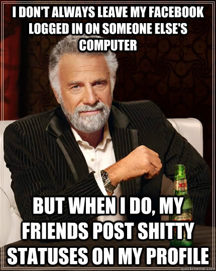 I don't always leave my Facebook logged in on someone else's computer but when I do, my friends post shitty statuses on my profile   The Most Interesting Man In The World