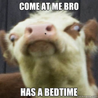 come at me bro has a bedtime  