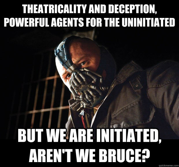 Theatricality and deception, powerful agents for the uninitiated But we are initiated, aren't we Bruce? - Theatricality and deception, powerful agents for the uninitiated But we are initiated, aren't we Bruce?  Angry Bane