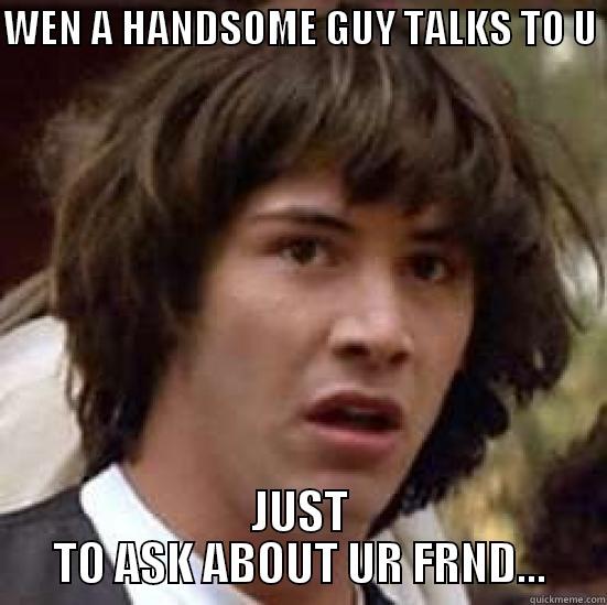 WEN A HANDSOME GUY TALKS TO U  JUST TO ASK ABOUT UR FRND... conspiracy keanu