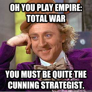 Oh you play Empire: Total War You must be quite the cunning strategist.  Condescending Wonka