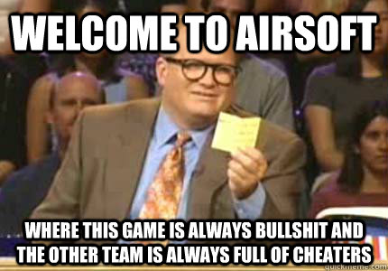 Welcome to airsoft where this game is always bullshit and the other team is always full of cheaters  Whose Line
