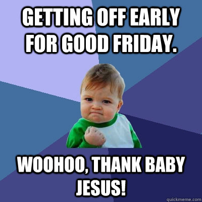 Getting off early for good Friday. Woohoo, thank baby jesus! - Getting off early for good Friday. Woohoo, thank baby jesus!  Success Kid