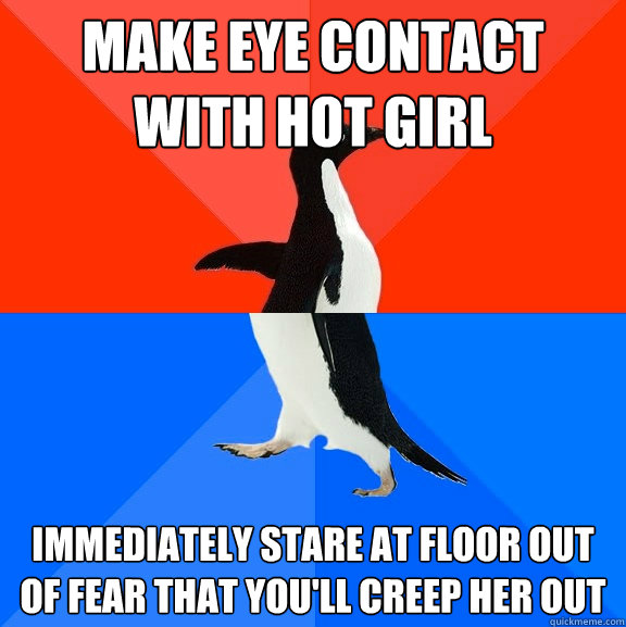 Make eye contact with hot girl immediately stare at floor out of fear that you'll creep her out  Socially Awesome Awkward Penguin