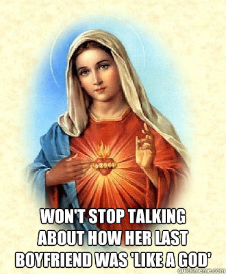  Won't stop talking
about how her last
boyfriend was 'like a god'  Scumbag Virgin Mary