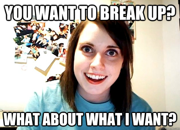 You want to break up? What about what I want?  Overly Attached Girlfriend