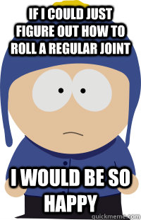 If i could just figure out how to roll a regular joint i would be so happy - If i could just figure out how to roll a regular joint i would be so happy  clyde happy