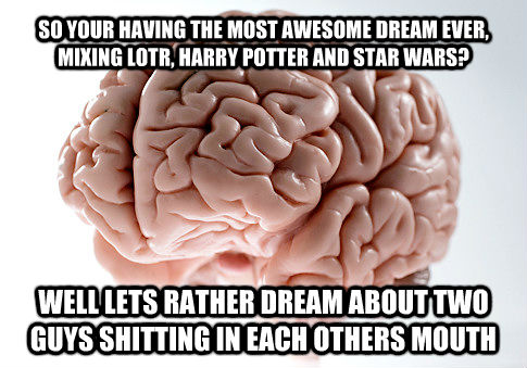 SO YOUR HAVING THE MOST AWESOME DREAM EVER, MIXING LOTR, HARRY POTTER AND STAR WARS? WELL LETS RATHER DREAM ABOUT TWO GUYS SHITTING IN EACH OTHERS MOUTH  Scumbag Brain