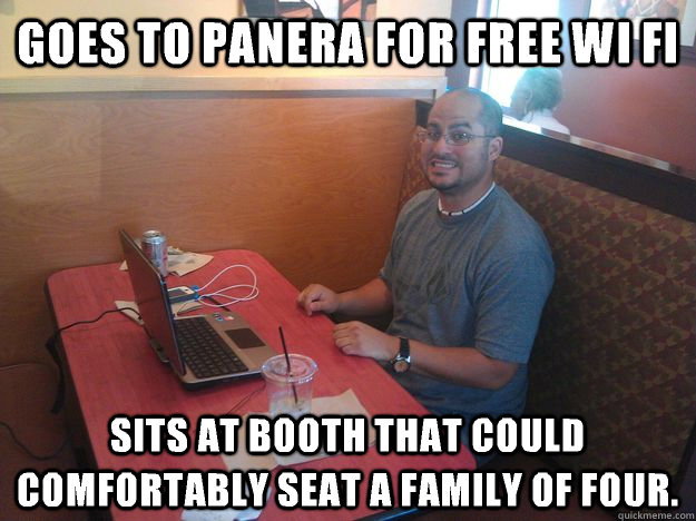 GOES TO PANERA FOR FREE WI FI Sits at Booth that could comfortably seat a family of four.   douch bag