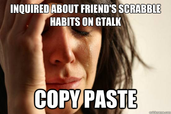 Inquired about friend's Scrabble habits on Gtalk Copy paste  First World Problems