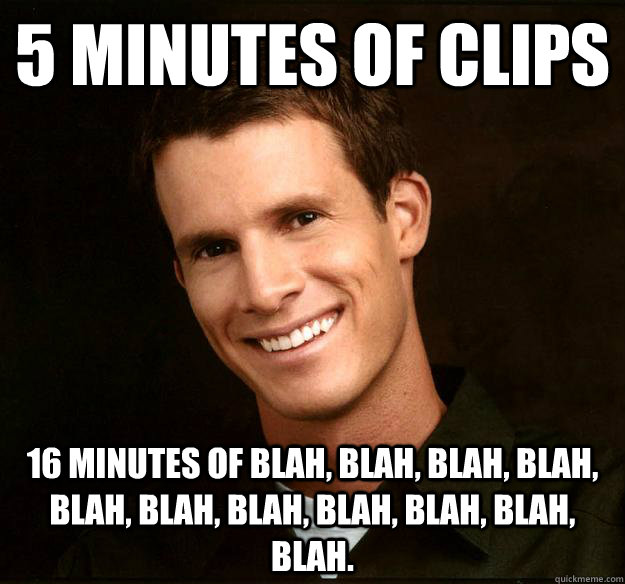 5 minutes of clips 16 minutes of blah, blah, blah, blah, blah, blah, blah, blah, blah, blah, blah.  Daniel Tosh