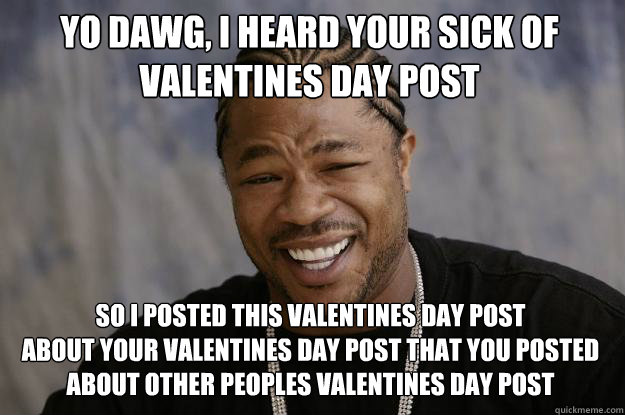 yo dawg, i heard your sick of
valentines day post so i posted this valentines day post 
about your valentines day post that you posted about other peoples valentines day post  Xzibit meme