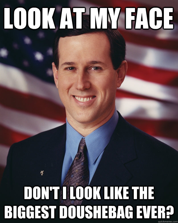 Look at my face don't I look like the biggest doushebag ever?  Rick Santorum