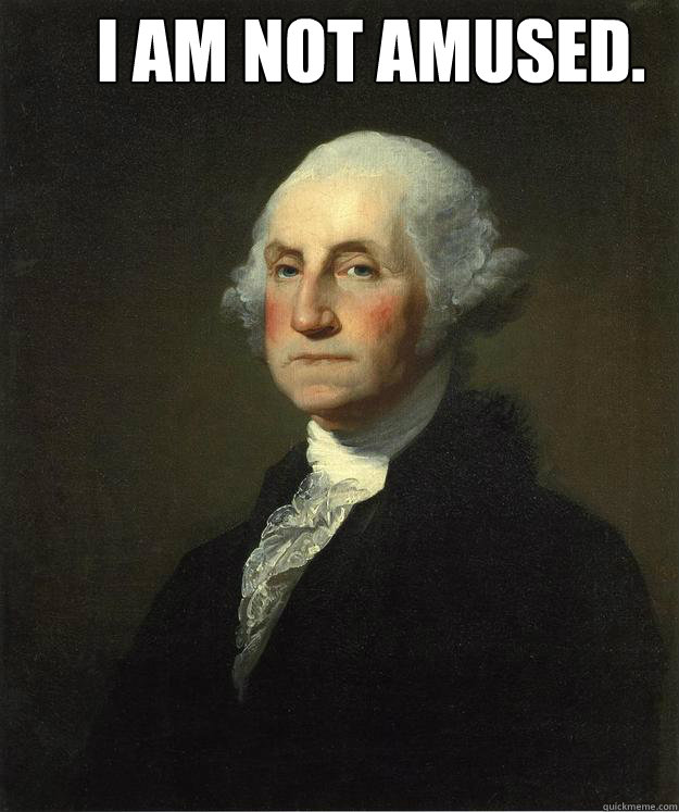 I AM NOT AMUSED.   George Washington