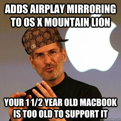 ADDS AIRPLAY MIRRORING TO OS X MOUNTAIN LION YOUR 1 1/2 YEAR OLD MACBOOK IS TOO OLD TO SUPPORT IT - ADDS AIRPLAY MIRRORING TO OS X MOUNTAIN LION YOUR 1 1/2 YEAR OLD MACBOOK IS TOO OLD TO SUPPORT IT  Scumbag Steve Jobs