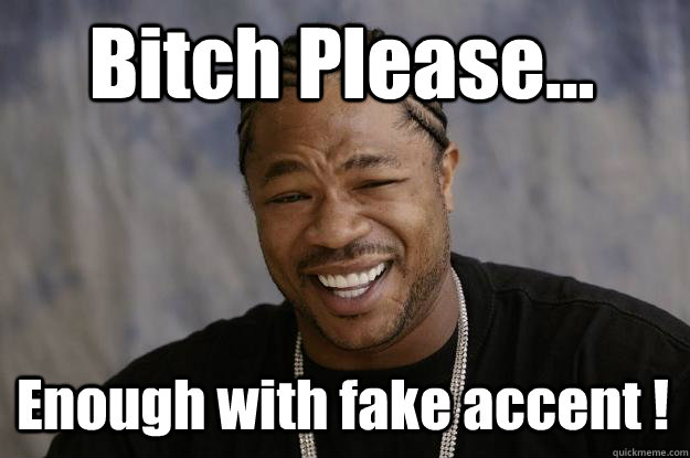 Bitch Please... Enough with fake accent !  Xzibit meme