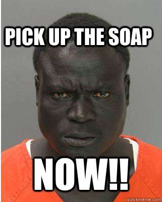 pick up the soap  now!! - pick up the soap  now!!  Scary Black Man