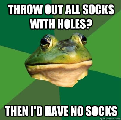 throw out all socks with holes? then i'd have no socks  Foul Bachelor Frog