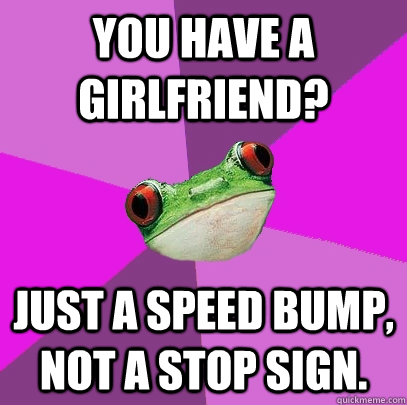 You have a girlfriend? Just a speed bump, not a stop sign.  Foul Bachelorette Frog