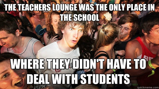 The Teachers lounge was the only place in the school Where they didn't have to deal with students   Sudden Clarity Clarence