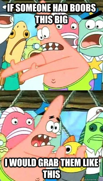 if someone had boobs this big i would grab them like this - if someone had boobs this big i would grab them like this  Push it somewhere else Patrick