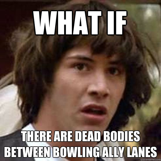 what if there are dead bodies between bowling ally lanes - what if there are dead bodies between bowling ally lanes  conspiracy keanu