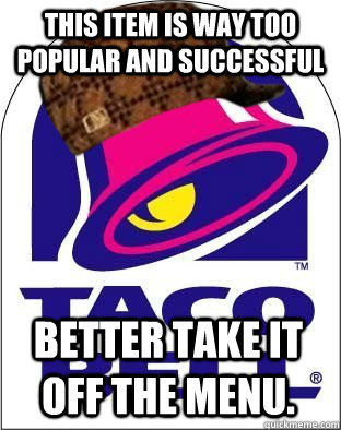 This item is way too popular and successful Better take it off the menu. - This item is way too popular and successful Better take it off the menu.  Scumbag Taco Bell