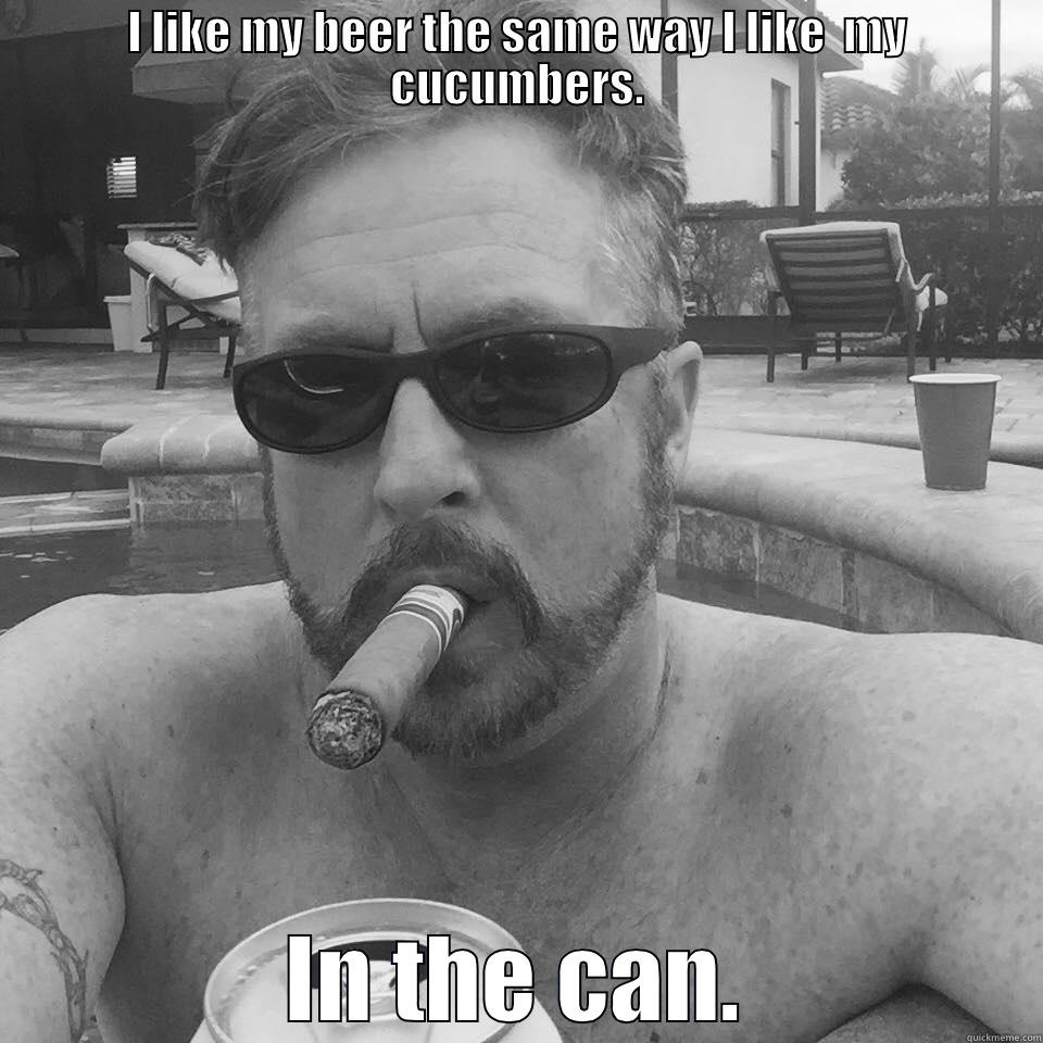 I LIKE MY BEER THE SAME WAY I LIKE  MY CUCUMBERS. IN THE CAN. Misc