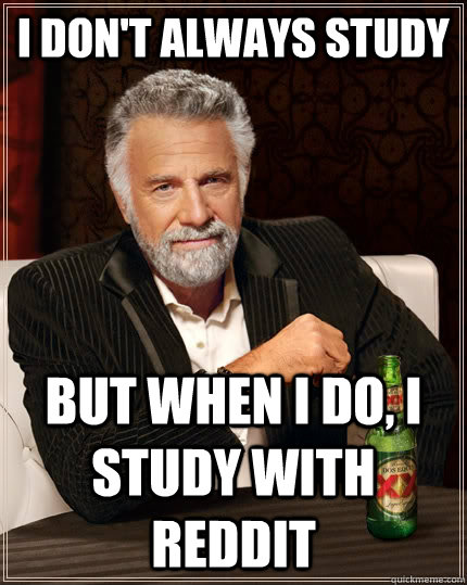 I don't always study but when I do, i study with reddit  The Most Interesting Man In The World