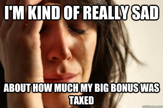 I'm kind of really sad  about how much my big bonus was taxed  First World Problems