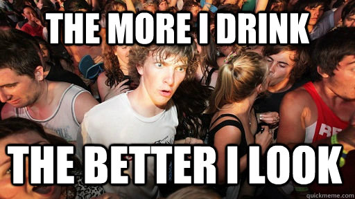 the more i drink the better i look  Sudden Clarity Clarence