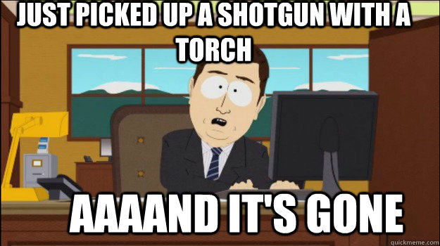 Just picked up a shotgun with a torch     aaaand it's gone  