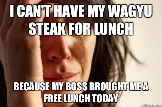 I can't have my wagyu steak for lunch because my boss brought me a free lunch today  First World Problems