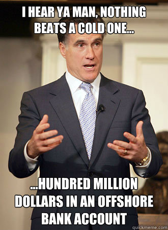 I HEAR YA MAN, NOTHING BEATS A COLD ONE... ...HUNDRED MILLION DOLLARS IN AN OFFSHORE BANK ACCOUNT  Relatable Romney