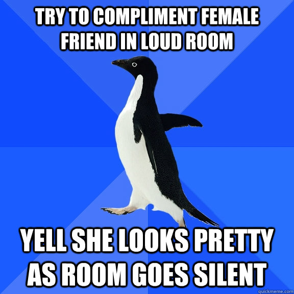try to compliment female friend in loud room yell she looks pretty as room goes silent  Socially Awkward Penguin