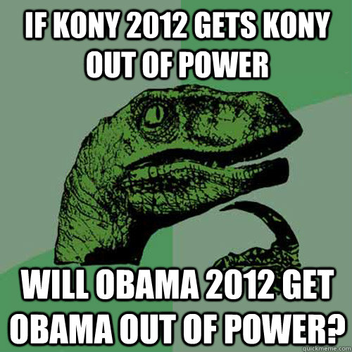 If Kony 2012 gets Kony out of power Will Obama 2012 get Obama out of power? - If Kony 2012 gets Kony out of power Will Obama 2012 get Obama out of power?  Philosoraptor