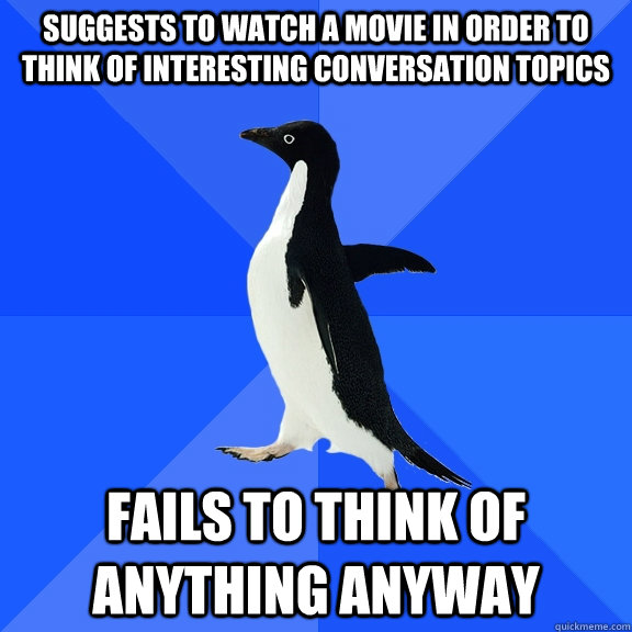 suggests to watch a movie in order to think of interesting conversation topics fails to think of anything anyway  Socially Awkward Penguin