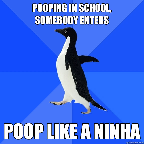 Pooping in school, 
somebody enters POOP like A Ninha  Socially Awkward Penguin