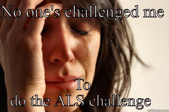 NO ONE'S CHALLENGED ME  TO DO THE ALS CHALLENGE  First World Problems